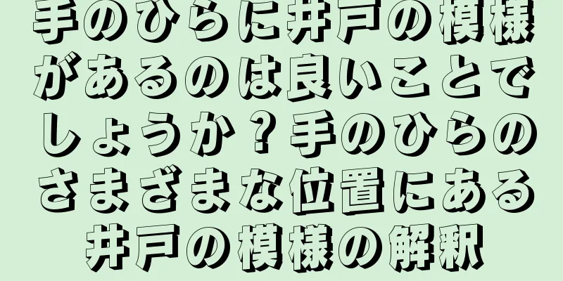 手のひらに井戸の模様があるのは良いことでしょうか？手のひらのさまざまな位置にある井戸の模様の解釈