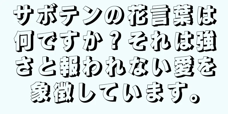 サボテンの花言葉は何ですか？それは強さと報われない愛を象徴しています。