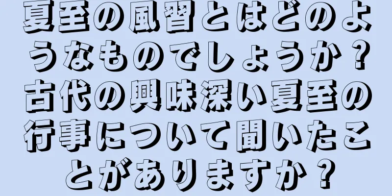 夏至の風習とはどのようなものでしょうか？古代の興味深い夏至の行事について聞いたことがありますか？