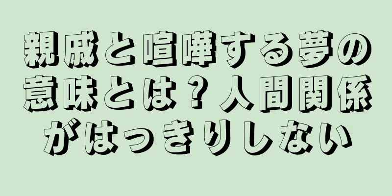 親戚と喧嘩する夢の意味とは？人間関係がはっきりしない