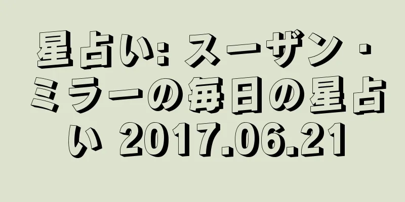 星占い: スーザン・ミラーの毎日の星占い 2017.06.21