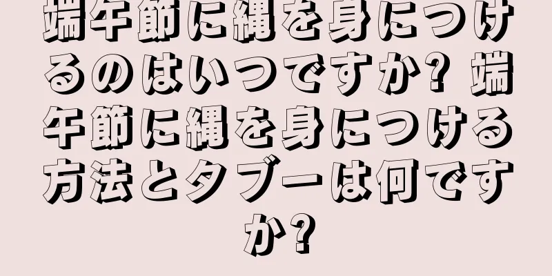 端午節に縄を身につけるのはいつですか? 端午節に縄を身につける方法とタブーは何ですか?