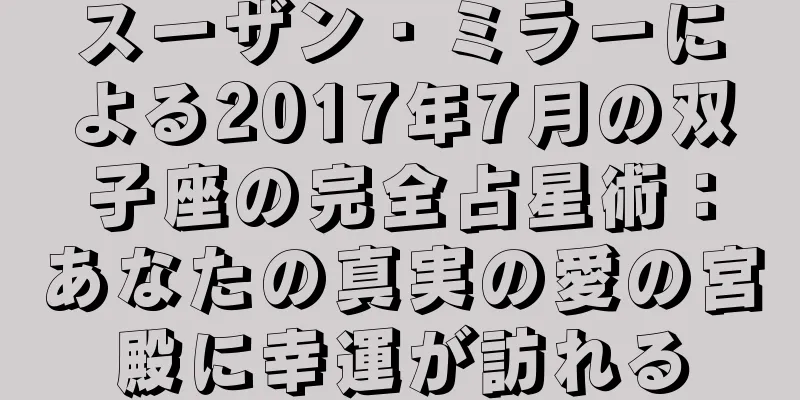 スーザン・ミラーによる2017年7月の双子座の完全占星術：あなたの真実の愛の宮殿に幸運が訪れる