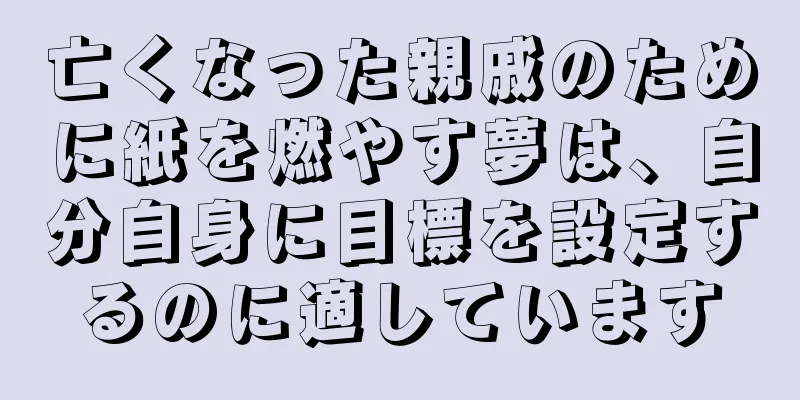 亡くなった親戚のために紙を燃やす夢は、自分自身に目標を設定するのに適しています
