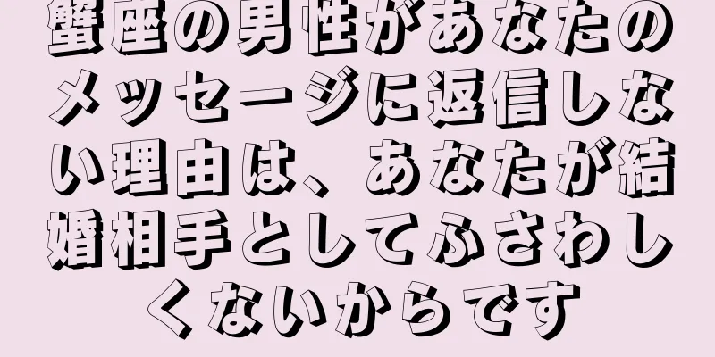 蟹座の男性があなたのメッセージに返信しない理由は、あなたが結婚相手としてふさわしくないからです