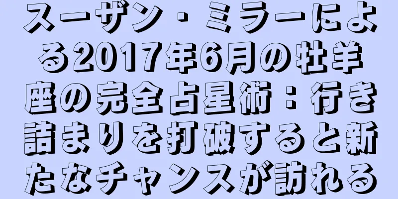 スーザン・ミラーによる2017年6月の牡羊座の完全占星術：行き詰まりを打破すると新たなチャンスが訪れる