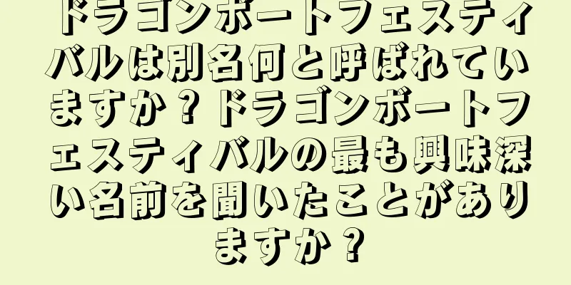 ドラゴンボートフェスティバルは別名何と呼ばれていますか？ドラゴンボートフェスティバルの最も興味深い名前を聞いたことがありますか？