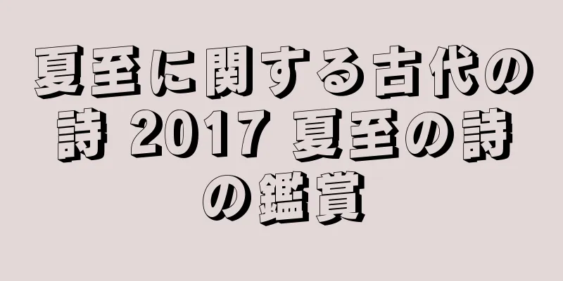 夏至に関する古代の詩 2017 夏至の詩の鑑賞