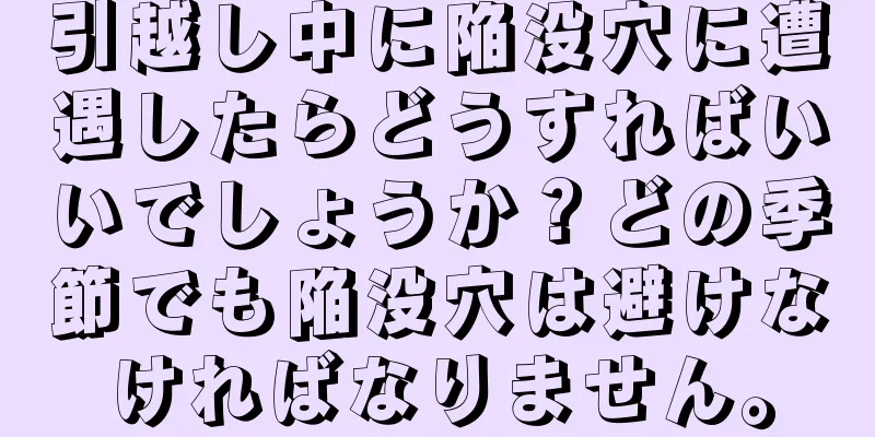 引越し中に陥没穴に遭遇したらどうすればいいでしょうか？どの季節でも陥没穴は避けなければなりません。