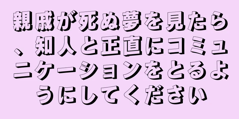 親戚が死ぬ夢を見たら、知人と正直にコミュニケーションをとるようにしてください