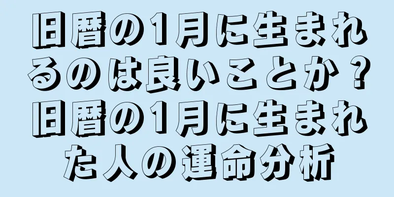 旧暦の1月に生まれるのは良いことか？旧暦の1月に生まれた人の運命分析