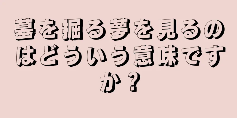 墓を掘る夢を見るのはどういう意味ですか？