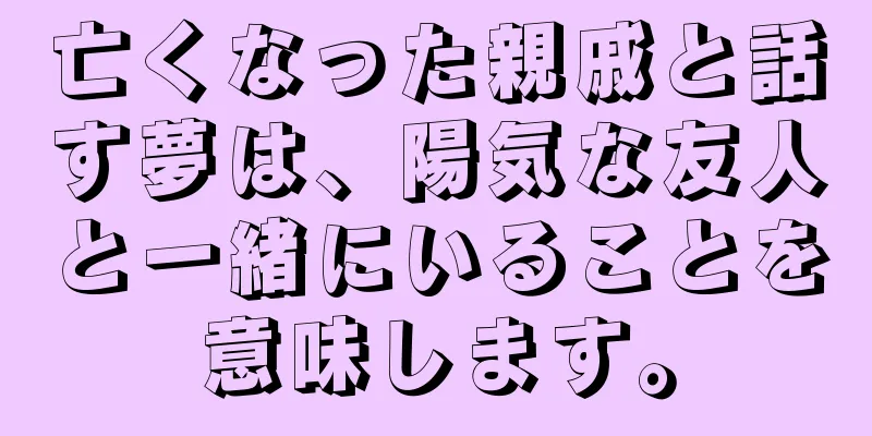 亡くなった親戚と話す夢は、陽気な友人と一緒にいることを意味します。