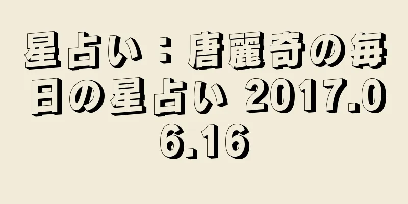 星占い：唐麗奇の毎日の星占い 2017.06.16