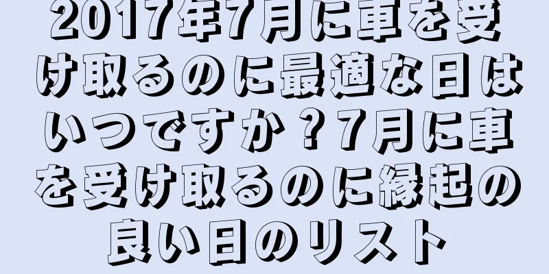 2017年7月に車を受け取るのに最適な日はいつですか？7月に車を受け取るのに縁起の良い日のリスト