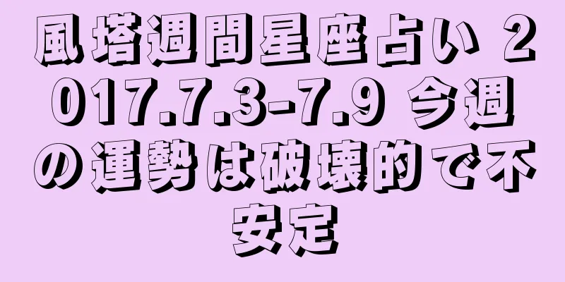 風塔週間星座占い 2017.7.3-7.9 今週の運勢は破壊的で不安定
