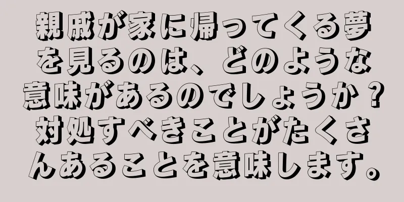 親戚が家に帰ってくる夢を見るのは、どのような意味があるのでしょうか？対処すべきことがたくさんあることを意味します。