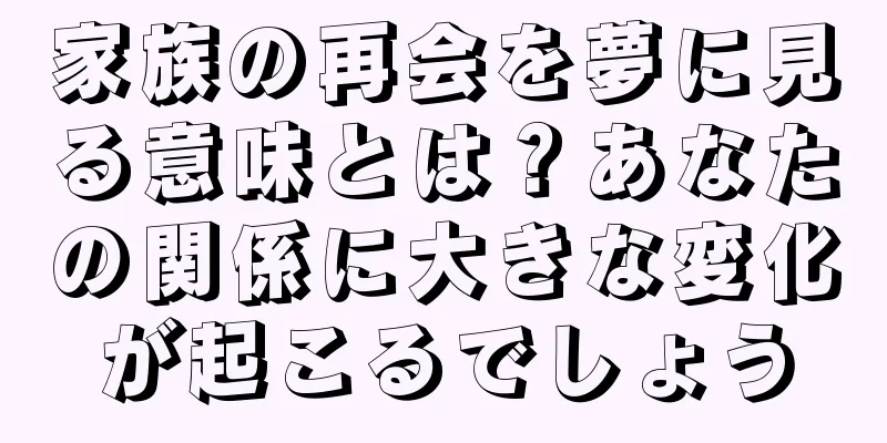 家族の再会を夢に見る意味とは？あなたの関係に大きな変化が起こるでしょう