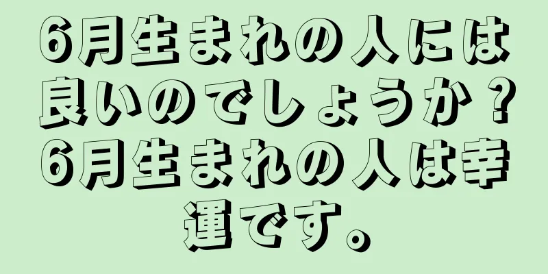 6月生まれの人には良いのでしょうか？6月生まれの人は幸運です。