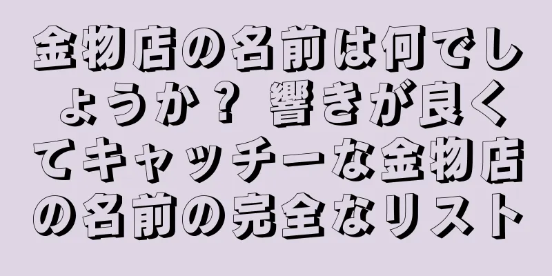 金物店の名前は何でしょうか？ 響きが良くてキャッチーな金物店の名前の完全なリスト