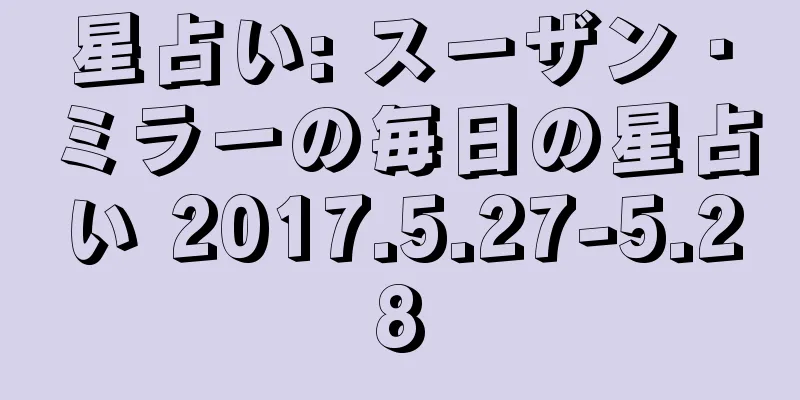 星占い: スーザン・ミラーの毎日の星占い 2017.5.27-5.28