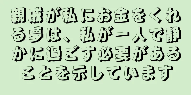 親戚が私にお金をくれる夢は、私が一人で静かに過ごす必要があることを示しています