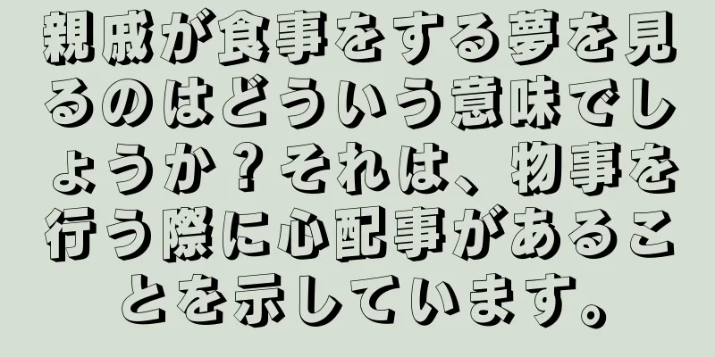 親戚が食事をする夢を見るのはどういう意味でしょうか？それは、物事を行う際に心配事があることを示しています。
