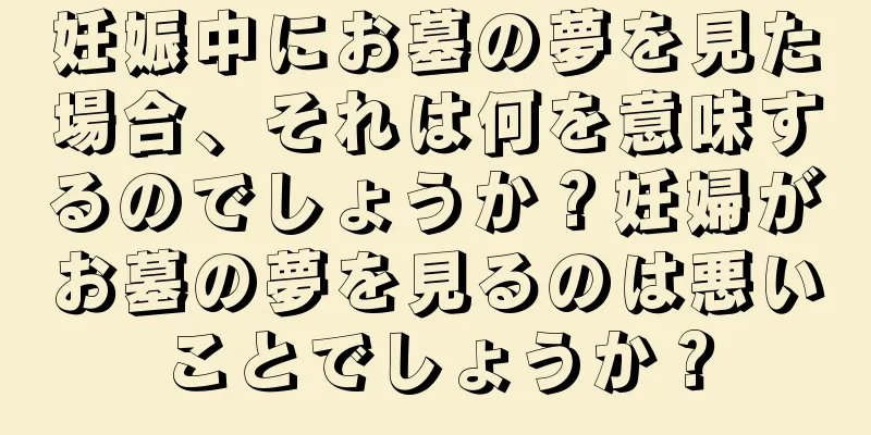 妊娠中にお墓の夢を見た場合、それは何を意味するのでしょうか？妊婦がお墓の夢を見るのは悪いことでしょうか？