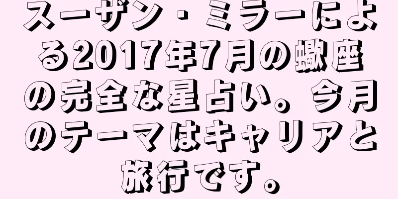 スーザン・ミラーによる2017年7月の蠍座の完全な星占い。今月のテーマはキャリアと旅行です。