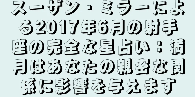 スーザン・ミラーによる2017年6月の射手座の完全な星占い：満月はあなたの親密な関係に影響を与えます