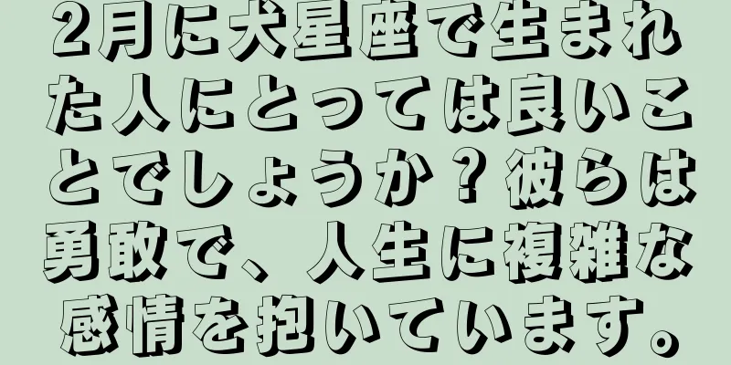 2月に犬星座で生まれた人にとっては良いことでしょうか？彼らは勇敢で、人生に複雑な感情を抱いています。