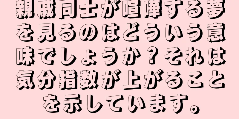 親戚同士が喧嘩する夢を見るのはどういう意味でしょうか？それは気分指数が上がることを示しています。
