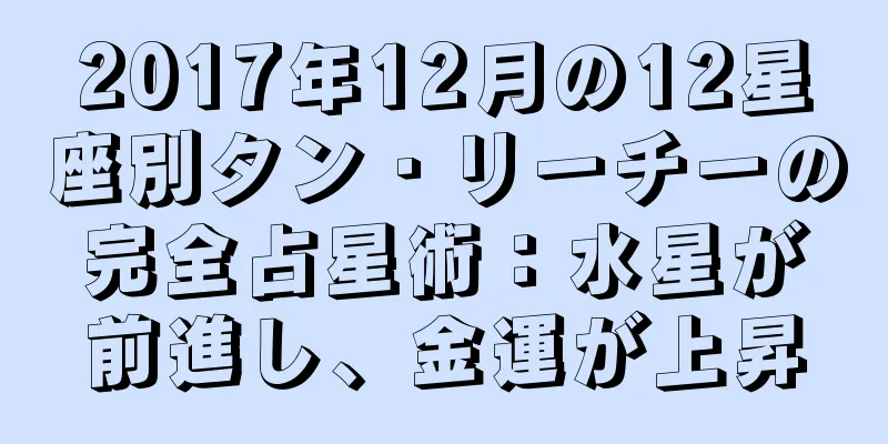 2017年12月の12星座別タン・リーチーの完全占星術：水星が前進し、金運が上昇