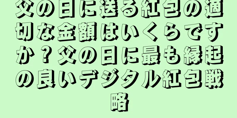 父の日に送る紅包の適切な金額はいくらですか？父の日に最も縁起の良いデジタル紅包戦略