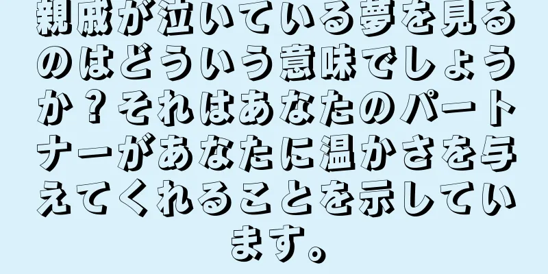 親戚が泣いている夢を見るのはどういう意味でしょうか？それはあなたのパートナーがあなたに温かさを与えてくれることを示しています。