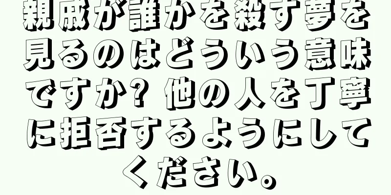親戚が誰かを殺す夢を見るのはどういう意味ですか? 他の人を丁寧に拒否するようにしてください。