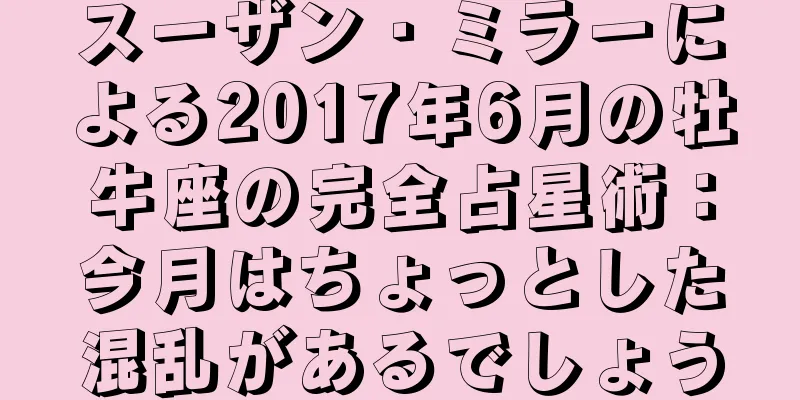 スーザン・ミラーによる2017年6月の牡牛座の完全占星術：今月はちょっとした混乱があるでしょう