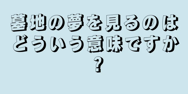 墓地の夢を見るのはどういう意味ですか？