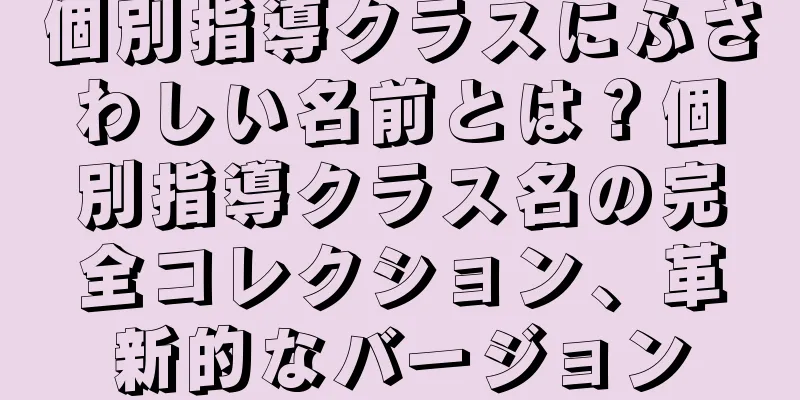 個別指導クラスにふさわしい名前とは？個別指導クラス名の完全コレクション、革新的なバージョン