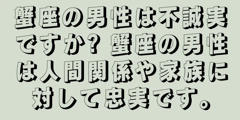 蟹座の男性は不誠実ですか? 蟹座の男性は人間関係や家族に対して忠実です。