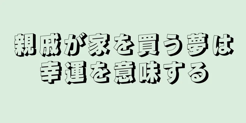 親戚が家を買う夢は幸運を意味する