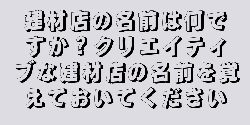 建材店の名前は何ですか？クリエイティブな建材店の名前を覚えておいてください