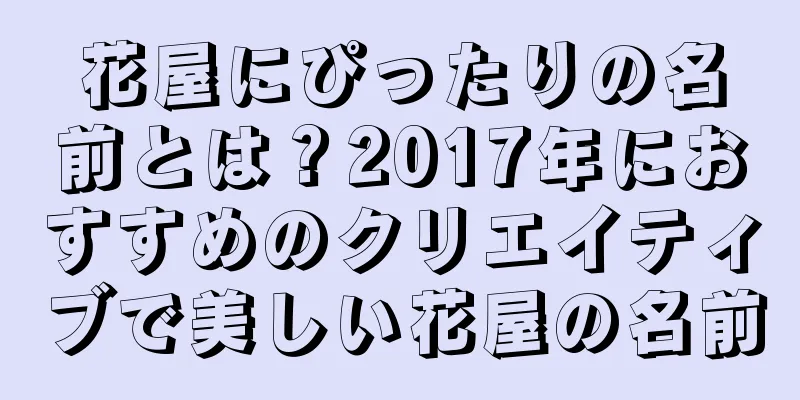 花屋にぴったりの名前とは？2017年におすすめのクリエイティブで美しい花屋の名前