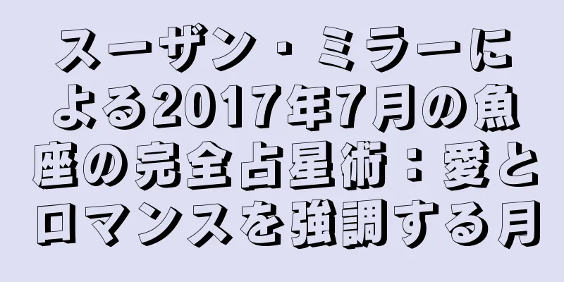 スーザン・ミラーによる2017年7月の魚座の完全占星術：愛とロマンスを強調する月