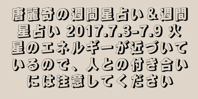 唐麗奇の週間星占い＆週間星占い 2017.7.3-7.9 火星のエネルギーが近づいているので、人との付き合いには注意してください