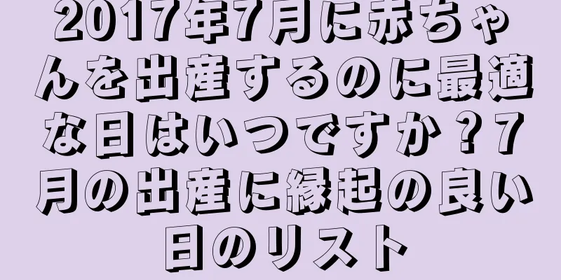 2017年7月に赤ちゃんを出産するのに最適な日はいつですか？7月の出産に縁起の良い日のリスト