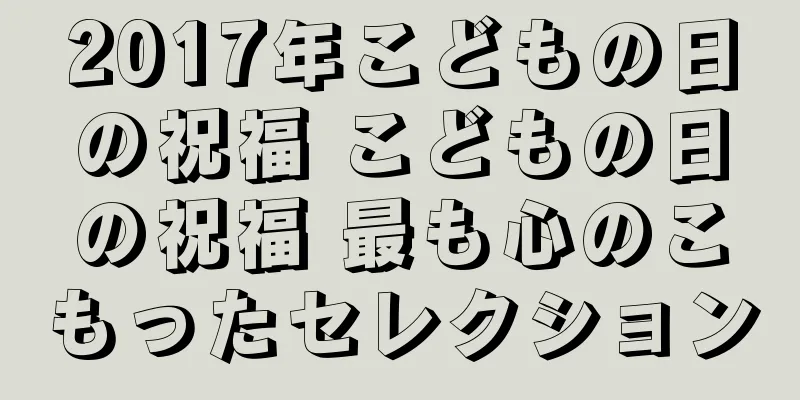 2017年こどもの日の祝福 こどもの日の祝福 最も心のこもったセレクション