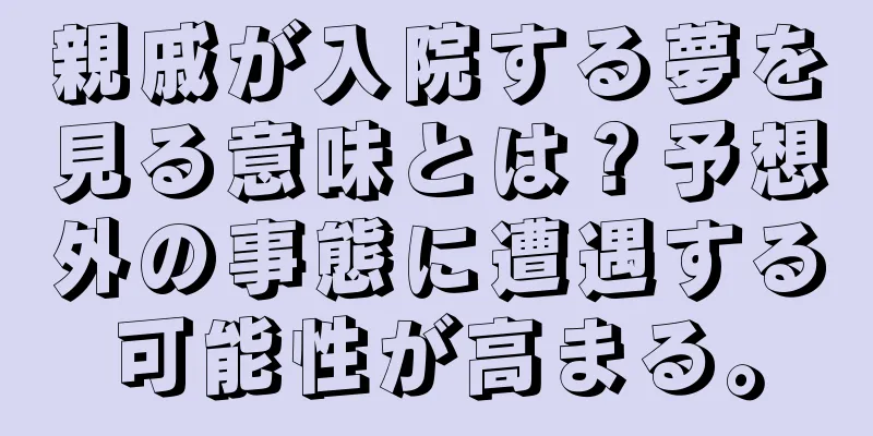 親戚が入院する夢を見る意味とは？予想外の事態に遭遇する可能性が高まる。
