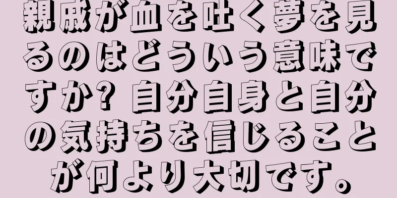 親戚が血を吐く夢を見るのはどういう意味ですか? 自分自身と自分の気持ちを信じることが何より大切です。