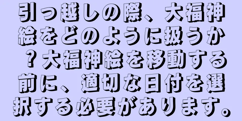 引っ越しの際、大福神絵をどのように扱うか？大福神絵を移動する前に、適切な日付を選択する必要があります。